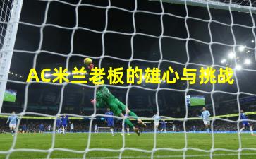 AC米兰老板的雄心与挑战