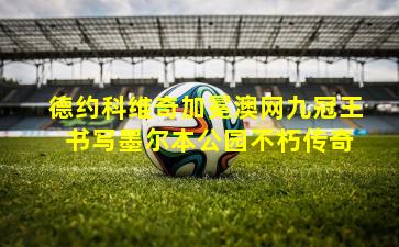 德约科维奇加冕澳网九冠王 书写墨尔本公园不朽传奇