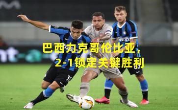 巴西力克哥伦比亚，2-1锁定关键胜利