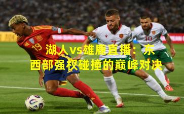 湖人vs雄鹿直播:东西部强权碰撞的巅峰对决