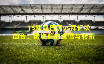  15欧冠巴萨vs拜仁次回合：诺坎普的遗憾与转折