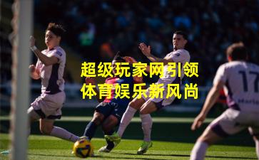 超级玩家网引领体育娱乐新风尚
