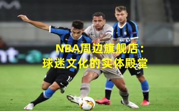 NBA周边旗舰店：球迷文化的实体殿堂