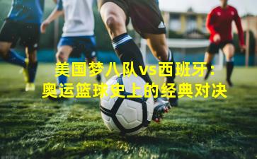 美国梦八队vs西班牙：奥运篮球史上的经典对决