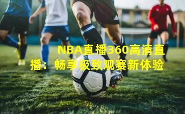 NBA直播360高清直播:畅享极致观赛新体验