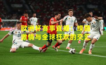 欧洲杯赛事直播:绿茵激情与全球狂欢的交汇