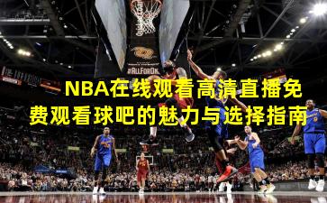 NBA在线观看高清直播免费观看球吧的魅力与选择指南