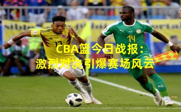 CBA篮今日战报:激烈对决引爆赛场风云